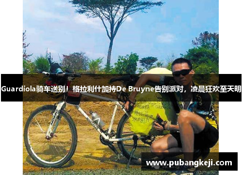 Guardiola骑车送别！格拉利什加持De Bruyne告别派对，凌晨狂欢至天明