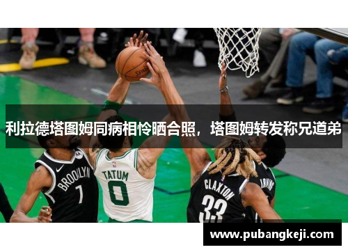 利拉德塔图姆同病相怜晒合照，塔图姆转发称兄道弟