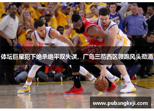 体坛巨星犯下绝杀绝平双失误，广岛三箭西区领跑风头劲涌
